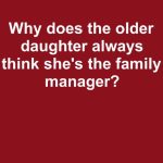 why does the older daughter always think shes the family manager