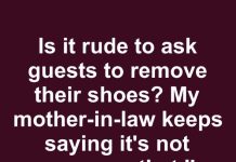 is it rude to ask guests to remove their shoes my mother in law keeps saying its not necessary…