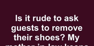 is it rude to ask guests to remove their shoes my mother in law keeps saying its not necessary…