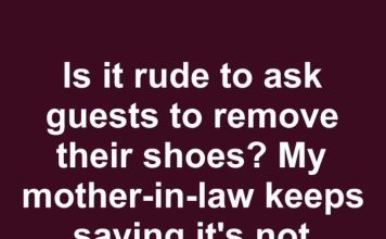 is it rude to ask guests to remove their shoes my mother in law keeps saying its not necessary…