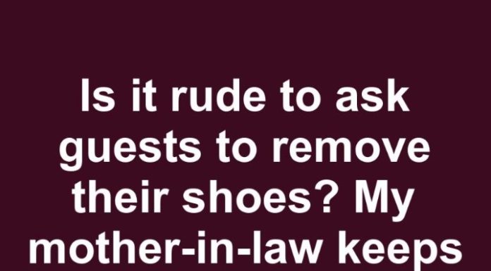 is it rude to ask guests to remove their shoes my mother in law keeps saying its not necessary…