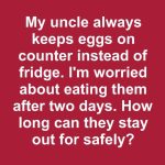My uncle always keeps eggs on counter instead of fridge. I’m worried about eating them after two days. How long can they stay out for safely?