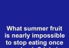 What summer fruit is nearly impossible to stop eating once you begin?