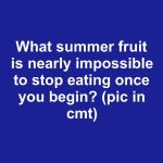 What summer fruit is nearly impossible to stop eating once you begin?