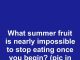What summer fruit is nearly impossible to stop eating once you begin?