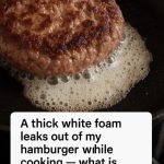 A thick white foam leaks out of my hamburger while cooking – what is that stuff?