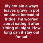 My Cousin Always Leaves Gravy in the Pot on the Stove Instead of the Fridge. I’m Worried About Eating It After Sitting All Night. How Long Can It Stay Out for Safely?
