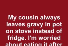My Cousin Always Leaves Gravy in the Pot on the Stove Instead of the Fridge. I’m Worried About Eating It After Sitting All Night. How Long Can It Stay Out for Safely?