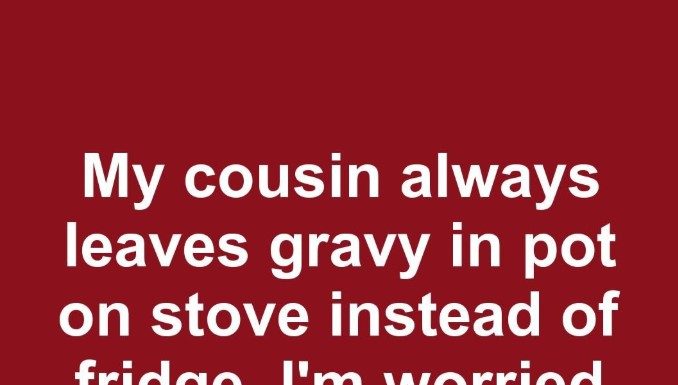 My Cousin Always Leaves Gravy in the Pot on the Stove Instead of the Fridge. I’m Worried About Eating It After Sitting All Night. How Long Can It Stay Out for Safely?