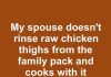 My spouse doesn’t rinse raw chicken thighs from the family pack and cooks with it straight. Doesn’t seem safe. Who’s right?