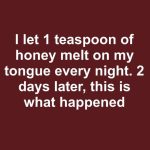 I let 1 teaspoon of honey melt on my tongue every night. 2 days later, this is what happened