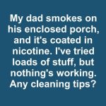 My Dad Smokes on His Enclosed Porch and It’s Coated in Nicotine — I’ve Tried Loads of Stuff but Nothing’s Working. Any Cleaning Tips?