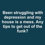 I’ve Been Struggling With Depression and My House Is a Mess — Any Tips to Help Me Get Out of This Funk?