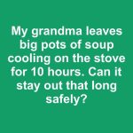 My grandma leaves big pots of soup cooling on the stove for 10 hours. Can it stay out that long safely?