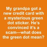 My grandpa got a new credit card with a mysterious green dot sticker. He’s convinced it’s a scam—what does the green dot mean?