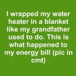 I wrapped my water heater in a blanket like my grandfather used to do. This is what happened to my energy bill