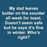 My dad leaves butter on the counter all week for toast. Doesn’t seem safe but he says it’s fine in winter. Who’s right?