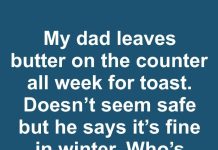 My dad leaves butter on the counter all week for toast. Doesn’t seem safe but he says it’s fine in winter. Who’s right?