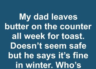 My dad leaves butter on the counter all week for toast. Doesn’t seem safe but he says it’s fine in winter. Who’s right?