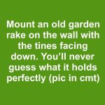 Mount an old garden rake on the wall with the tines facing down. You’ll never guess what it holds perfectly