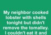 My neighbor cooked lobster with shells tonight but didn’t remove the tomalley. I couldn’t eat it and kept my guests from it too. Isn’t cleaning lobster a must?