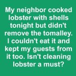 My neighbor cooked lobster with shells tonight but didn’t remove the tomalley. I couldn’t eat it and kept my guests from it too. Isn’t cleaning lobster a must?