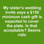 My sister sent out wedding invites with a note saying a minimum cash gift of $150 is expected to cover the cost of our plate. Is it acceptable to mandate a specific gift amount?