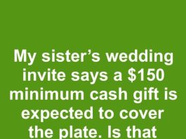 My sister sent out wedding invites with a note saying a minimum cash gift of $150 is expected to cover the cost of our plate. Is it acceptable to mandate a specific gift amount?