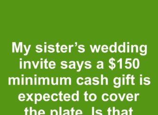My sister sent out wedding invites with a note saying a minimum cash gift of $150 is expected to cover the cost of our plate. Is it acceptable to mandate a specific gift amount?