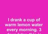 I drank a cup of warm lemon water every morning. 3 days later, this is what happened