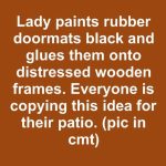 Lady paints rubber doormats black and glues them onto distressed wooden frames. Everyone is copying this idea for their patio.