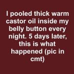 I pooled thick warm castor oil inside my belly button every night. 5 days later, this is what happened