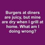 Burgers at Diners Are Juicy, but Mine Are Dry When I Grill at Home. What Am I Doing Wrong?