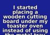 I started placing a wooden cutting board under my toaster oven instead of using the metal tray for 14 days this July. This is what happened
