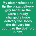 My sister refused to tip the pizza delivery guy because the store already charged a huge delivery fee. Does the delivery fee count as the tip?