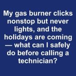 My gas burner clicks nonstop but never lights, and the holidays are coming — what can I safely do before calling a technician?