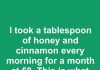 I took a tablespoon of honey and cinnamon every morning for a month at 58. This is what happened