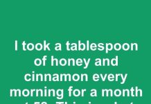 I took a tablespoon of honey and cinnamon every morning for a month at 58. This is what happened